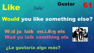 Like
Gustar
/laik/
Would you like something else?
Wʊd juː laik ˈen.i.θɪŋ els
Wud yu laik samthing els
¿Le gustaría algo más?
61
 