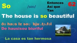 So
Entonces
Así que
Tan
/soʊ/
The house is so beautiful
ðə haʊs Iz soʊ ˈbjuː.t̬ə.fəl
De hausisou biuriful
La casa es tan hermosa
62
 
