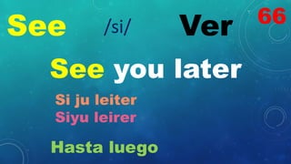 See Ver
/si/
See you later
Si ju leiter
Siyu leirer
Hasta luego
66
 