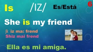 Is Es/Está
/IZ/
She is my friend
ʃiː iz maɪ frend
Shiz mai frend
Ella es mi amiga.
6
 