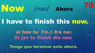 Now Ahora
/naʊ/
I have to finish this now.
ai hav tu ˈfɪn.ɪʃ ðɪs naʊ
Ai jav tu finish dis nau
Tengo que terminar esto ahora.
70
 