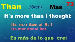 Than Más
/ðæn/
It´s more than I thought
Its mɔːr ðæn ai θɑːt
Its mor danai θot
Es más de lo que creí
73
 