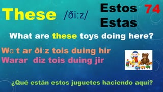 These Estos
Estas
/ðiːz/
What are these toys doing here?
Wɑːt ar ðiːz tois duing hir
Warar diz tois duing jir
¿Qué están estos juguetes haciendo aquí?
74
 