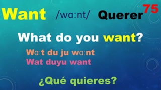 Want Querer
/wɑːnt/
What do you want?
Wɑːt du ju wɑːnt
Wat duyu want
¿Qué quieres?
75
 