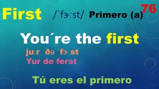 First Primero (a)
/ˈfɝːst/
You´re the first
juːr ðə ˈfɝːst
Yur de ferst
Tú eres el primero
76
 