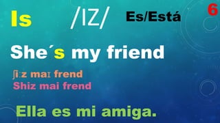 Is Es/Está
/IZ/
She´s my friend
ʃiːz maɪ frend
Shiz mai frend
Ella es mi amiga.
6
 