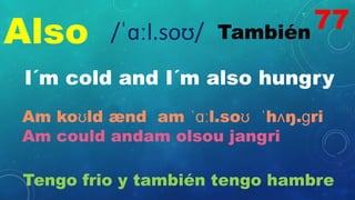 Also También
/ˈɑːl.soʊ/
I´m cold and I´m also hungry
Am koʊld ænd am ˈɑːl.soʊ ˈhʌŋ.ɡri
Am could andam olsou jangri
Tengo frio y también tengo hambre
77
 