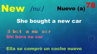 New Nuevo (a)
/nuː/
She bought a new car
ʃiː bɑːt a nuː cɑːr
Shi bora nu car
Ella se compró un coche nuevo
78
 