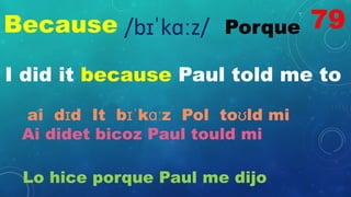 Because Porque
/bɪˈkɑːz/
I did it because Paul told me to
ai dɪd It bɪˈkɑːz Pol toʊld mi
Ai didet bicoz Paul tould mi
Lo hice porque Paul me dijo
79
 