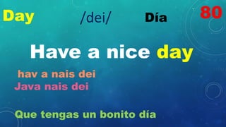 Day Día
/dei/
Have a nice day
hav a nais dei
Java nais dei
Que tengas un bonito día
80
 