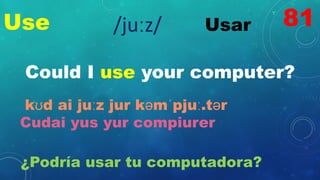 Use Usar
/juːz/
Could I use your computer?
kʊd ai juːz jur kəmˈpjuː.tər
Cudai yus yur compiurer
¿Podría usar tu computadora?
81
 