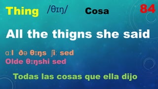 Thing Cosa
All the thigns she said
ɑːl ðə θɪŋs ʃiː sed
Olde θɪŋshi sed
Todas las cosas que ella dijo
84
/θɪŋ/
 