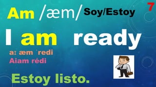 Am Soy/Estoy
/æm/
I am ready
aɪ æm ˈredi
Aiam rédi
Estoy listo.
7
 