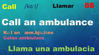 Call Llamar
Call an ambulance
Kɑːl an ˈæm.bjə.ləns
Colan ambiulans
Llama una ambulacia
88
/kɑːl/
 