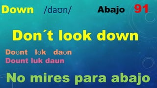 Down Abajo
Don´t look down
Doʊnt lʊk daʊn
Dount luk daun
No mires para abajo
91
/daʊn/
 
