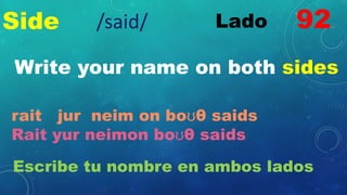 Side Lado
Write your name on both sides
rait jur neim on boʊθ saids
Rait yur neimon boʊθ saids
Escribe tu nombre en ambos lados
92
/said/
 