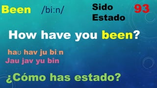 Been Sido
Estado
How have you been?
haʊ hav ju biːn
Jau jav yu bin
¿Cómo has estado?
93
/biːn/
 
