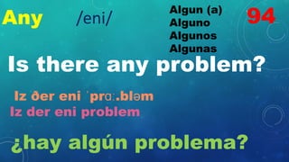 Any
Algun (a)
Alguno
Algunos
Algunas
Is there any problem?
Iz ðer eni ˈprɑː.bləm
Iz der eni problem
¿hay algún problema?
94
/eni/
 