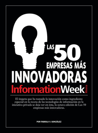 informationweek.com.mx 15
El ímpetu que ha tomado la innovación como ingrediente
especial en la receta de las tecnologías de información en la
iniciativa privada se deja ver en ésta, la octava edición de Las 50
empresas más innovadoras.
Por Fabiola V. González
 