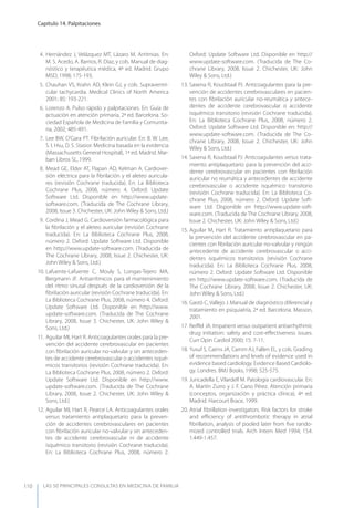 LAS 50 principALeS conSuLtAS en medicinA de fAmiLiA
Capítulo 14. Palpitaciones
110
4. Hernández J, Velázquez MT, Lázaro M. Arritmias. En:
M. S. Acedo, A. Barrios, R. Díaz, y cols. Manual de diag-
nóstico y terapéutica médica, 4ª ed. Madrid. Grupo
MSD, 1998; 175-193.
5. Chauhan VS, Krahn AD, Klein GJ, y cols. Supraventri-
cular tachycardia. Medical Clinics of North America
2001; 85: 193-221.
6. Lorenzo A. Pulso rápido y palpitaciones. En: Guía de
actuación en atención primaria, 2ª ed. Barcelona. So-
ciedad Española de Medicina de Familia y Comunita-
ria, 2002; 485-491.
7. Lee BW, O’Gara PT. Fibrilación auricular. En: B. W. Lee,
S. I. Hsu, D. S. Stasior. Medicina basada en la evidencia
(Massachusetts General Hospital), 1ª ed. Madrid. Mar-
ban Libros SL, 1999.
8. Mead GE, Elder AT, Flapan AD, Kelman A. Cardiover-
sión eléctrica para la ﬁbrilación y el aleteo auricula-
res (revisión Cochrane traducida). En: La Biblioteca
Cochrane Plus, 2008, número 4. Oxford: Update
Software Ltd. Disponible en http://www.update-
software.com. (Traducida de The Cochrane Library,
2008, Issue 3. Chichester, UK: John Wiley & Sons, Ltd.)
9. Cordina J, Mead G. Cardioversión farmacológica para
la ﬁbrilación y el aleteo auricular (revisión Cochrane
traducida). En: La Biblioteca Cochrane Plus, 2008,
número 2. Oxford: Update Software Ltd. Disponible
en http://www.update-software.com. (Traducida de
The Cochrane Library, 2008, Issue 2. Chichester, UK:
John Wiley & Sons, Ltd.)
10. Lafuente-Lafuente C, Mouly S, Longas-Tejero MA,
Bergmann JF. Antiarrítmicos para el mantenimiento
del ritmo sinusal después de la cardioversión de la
ﬁbrilación auricular (revisión Cochrane traducida). En:
La Biblioteca Cochrane Plus, 2008, número 4. Oxford:
Update Software Ltd. Disponible en http://www.
update-software.com. (Traducida de The Cochrane
Library, 2008, Issue 3. Chichester, UK: John Wiley &
Sons, Ltd.)
11. Aguilar MI, Hart R. Anticoagulantes orales para la pre-
vención del accidente cerebrovascular en pacientes
con ﬁbrilación auricular no-valvular y sin anteceden-
tes de accidente cerebrovascular o accidentes isqué-
micos transitorios (revisión Cochrane traducida). En:
La Biblioteca Cochrane Plus, 2008, número 2. Oxford:
Update Software Ltd. Disponible en http://www.
update-software.com. (Traducida de The Cochrane
Library, 2008, Issue 2. Chichester, UK: John Wiley &
Sons, Ltd.)
12. Aguilar MI, Hart R, Pearce LA. Anticoagulantes orales
versus tratamiento antiplaquetario para la preven-
ción de accidentes cerebrovasculares en pacientes
con ﬁbrilación auricular no-valvular y sin anteceden-
tes de accidente cerebrovascular ni de accidente
isquémico transitorio (revisión Cochrane traducida).
En: La Biblioteca Cochrane Plus, 2008, número 2.
Oxford: Update Software Ltd. Disponible en http://
www.update-software.com. (Traducida de The Co-
chrane Library, 2008, Issue 2. Chichester, UK: John
Wiley & Sons, Ltd.)
13. Saxena R, Koudstaal PJ. Anticoagulantes para la pre-
vención de accidentes cerebrovasculares en pacien-
tes con ﬁbrilación auricular no-reumática y antece-
dentes de accidente cerebrovascular o accidente
isquémico transitorio (revisión Cochrane traducida).
En: La Biblioteca Cochrane Plus, 2008, número 2.
Oxford: Update Software Ltd. Disponible en: http://
www.update-software.com. (Traducida de The Co-
chrane Library, 2008, Issue 2. Chichester, UK: John
Wiley & Sons, Ltd.)
14. Saxena R, Koudstaal PJ. Anticoagulantes versus trata-
miento antiplaquetario para la prevención del acci-
dente cerebrovascular en pacientes con ﬁbrilación
auricular no reumática y antecedentes de accidente
cerebrovascular o accidente isquémico transitorio
(revisión Cochrane traducida). En: La Biblioteca Co-
chrane Plus, 2008, número 2. Oxford: Update Soft-
ware Ltd. Disponible en http://www.update-soft-
ware.com. (Traducida de The Cochrane Library, 2008,
Issue 2. Chichester, UK: John Wiley & Sons, Ltd.)
15. Aguilar M, Hart R. Tratamiento antiplaquetario para
la prevención del accidente cerebrovascular en pa-
cientes con ﬁbrilación auricular no-valvular y ningún
antecedente de accidente cerebrovascular o acci-
dentes isquémicos transitorios (revisión Cochrane
traducida). En: La Biblioteca Cochrane Plus, 2008,
número 2. Oxford: Update Software Ltd. Disponible
en http://www.update-software.com. (Traducida de
The Cochrane Library, 2008, Issue 2. Chichester, UK:
John Wiley & Sons, Ltd.)
16. Gastó C, Vallejo J. Manual de diagnóstico diferencial y
tratamiento en psiquiatría, 2ª ed. Barcelona. Masson,
2001.
17. Reiﬀel JA. Impatient versus outpatient antiarrhythmic
drug initiation: safety and cost-eﬀectiveness issues.
Curr Opin Cardiol 2000; 15: 7-11.
18. yusuf S, Cairns JA, Camm AJ, Fallen EL, y cols. Grading
of recommendations and levels of evidence used in
evidence based cardiology. Evidence Based Cardiolo-
gy. Londres. BMJ Books, 1998; 525-575.
19. Juncadella E, Vilardell M. Patología cardiovascular. En:
A. Martín Zurro y J. F. Cano Pérez. Atención primaria
(conceptos, organización y práctica clínica), 4ª ed.
Madrid. Harcourt Brace, 1999.
20. Atrial ﬁbrillation investigators. Risk factors for stroke
and eﬃciency of antithrombotic therapy in atrial
ﬁbrillation, analysis of pooled later from ﬁve rando-
mized controlled trials. Arch Intern Med 1994; 154:
1.449-1.457.
 