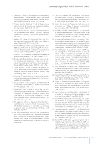 Capítulo 15. Fatiga con o sin edemas: insuﬁciencia cardíaca
LAS 50 principALeS conSuLtAS en medicinA de fAmiLiA 119
4. Castellanos J, Pardo G. Insuﬁciencia cardíaca. Cor pul-
monale crónico. En: Ruiz de Adana Pérez R. Manual de
diagnóstico y terapéutica médica en atención prima-
ria, 3ª ed. Madrid. Díaz de Santos, 2001; 227-242.
5. Anguita Sánchez M, Ojeda Pineda S. Diagnóstico y
tratamiento de la insuﬁciencia cardíaca diastólica.
Rev Esp Cardiol 2004; 57 (6): 570-575.
6. Lobos JM, Casas J, Díaz S, y cols. Insuﬁciencia cardía-
ca. Recomendaciones semFyC (Sociedad Española
de Medicina Familiar y Comunitaria). Barcelona. Edi-
de, 1997.
7. Badgett RG, Lucey CR, Mulrow CD. Can the clini-
cal examination diagnose left-sided heart failure in
adults? JAMA 1997; 277: 1.712-1.719.
8. Moreno M, López-Sendón J, García-Fernandez MA. Posi-
bilidades y limitaciones de la ecocardiografía convencio-
nal en el diagnóstico de la insuﬁciencia cardíaca. Nuevas
técnicas. Med Clin Monogr 2001; 2 (supl. 3): 10-16.
9. Ortigosa J, Díaz S, Lobos JM. Estrategia terapéutica actual
en la insuﬁciencia cardíaca. FMC 2001; 8 (supl. 2): 17-22.
10. Swedberg K, Cleland J, Dargie H, y cols. Guías de prác-
tica clínica sobre el diagnóstico y tratamiento de la in-
suﬁciencia cardíaca crónica. Versión resumida (actua-
lización 2005). Rev Esp Cardiol 2005; 58: 1.062-1.092.
11. Lobos JM, Díaz S, Conté P. Esquema terapéutico ini-
cial en el paciente con insuﬁciencia cardíaca: posibili-
dades de actuación desde la atención primaria. Med
Clin Monogr 2001; 2 (supl. 3): 20-26.
12. Lobos JM. Actualización en el tratamiento farmacoló-
gico de la insuﬁciencia cardíaca crónica. Aten prima-
ria 2002; 30 (4): 248-255.
13. ESC guidelines for the diagnosis and treatment of
acute and chronic heart failure 2008. European Heart
Journal 2008; 29: 2.388-2.442.
14. Flather MD, yusuf y, Kober L, y cols., for the ACE-
Inhibitor Myocardial Infarction Collaborative Group.
Long-term ACE-inhibitor therapy in patients with
heart failure or left ventricular dysfunction: a syste-
matic overview of data from individual patients. Lan-
cet 2000; 355: 1.575-1.581.
15. Pitt B, Zannad F, Remme WJ, y cols., for de Randomi-
zed Aldactone Evaluation Study Investigators. The
eﬀect of spironolactone on morbidity and mortality
in patients with severe heart failure. N Engl J Med
1999; 341: 709-717.
16. Pitt B, Poole-Wilson PA, Segal R, y cols., on behalf on
the ELITE II Investigators. Eﬀect of losartan compared
with captopril on mortality in patients with symp-
tomatic heart failure: randomised trial-the Losartan
Heart Failure Survival Study ELITE II. Lancet 2000; 355:
1.582-1.587.
17. Cohn JN, Tognoni G, for the Valsartan Heart Failure
Trial Investigators (Val-HeFT). A randomised trial of
the angiotensina-receptor blocker valsartan in chro-
nic heart failure. N Engl J Med 2001; 345: 1.667-1.675.
18. Brophy JM, Joseph L, Rouleau JL. Beta-blockers in
congestive heart failure. A Bayesian meta-analysis.
Ann Intern Med 2001; 134: 550-560.
19. Packer M, Coats AJS, Fowler MB, y cols., for the Carvedi-
lol Prospective Randomized Cumulative Survival Study
Group. Eﬀect of carvedilol on survival in severe chronic
heart failure. N Engl J Med 2001; 344: 1.651-1.658.
20. Amiodarone Trials Meta-Analysis Investigators. Eﬀect
of prophylactic amiodarone on mortality after acute
myocardial infarction and in congestive heart failure:
meta-analysis of individual data from 6,500 patients
in randomised trials. Lancet 1997; 350: 1.417-1.424.
21. Hood Jr WB, Dans AL, Guyatt GH, Jaeschke R, Mc Mu-
rray JJV. Digitálicos para el tratamiento de la insuﬁ-
ciencia cardíaca congestiva en pacientes con ritmo
sinusal (revisión Cochrane). En: La Biblioteca Cochra-
ne Plus, 2008, número 2. Oxford: Update Sotf-ware
Ltd. Disponible en http://www.update-sotfware.
com. (Traducida de The Cochrane Library, 2008,
Issue 2. Chichester, UK: John Wiley & Sons, Ltd.)
22. Pitt B, Remme W, Zannad F, y cols. Eplerenone, a se-
lective aldosterone broker, in patients with left ventri-
cular dysfunction alter myocardial infarction. N Engl J
Med 2003; 348: 1.309-1.321.
23. McKeePA,CastelliWP,McNamaraPM,KannelWB.Thena-
tural history of congestive heart failure:The Framingham
Study. N Eng J Med 1971; 285 (26): 1.441-1.446.
24. Dolgin M. Nomenclature and criteria for diagnosis
of diseases of the heart and great vessels. The Cri-
teria Committee of the New york Heart Association.
(Ninth). Boston, Massachusetts, Little, Brown and Co.
1994; 4: 253-255.
25. Khand AU, Rankin AC, Martin W, y cols. Digoxin or
carvedilol for the treatment of atrial ﬁbrillation in pa-
tients with heart failure? Heart 2000; 83: 30.
26. Packer M, PooleWilson P, Armstrong P, y cols. On be-
half of the ATLAS Study Group. High dose lisinopril
was more eﬀective than low dose for reducing com-
bined mortality and cardiovascular events in conges-
tive heart failure. Circulation 1999; 100: 2.312-2.318.
27. Cleland JG, Erhardt L, Murray G, y cols. Eﬀect of rami-
pril on morbility and mode of death among survivors
of acute myocardial infarction with clinical evidence
of heart failure. A report of the AIRE study investiga-
tors. Eur Heart J 1997; 18: 41-51.
28. Flather MD, yusuf S, Kober L, y cols. Long-term ACE-in-
hibitor therapy in patients with heart failure or left ven-
tricular dysfunction: a systematic overview of data from
individual patients. ACE-Inhibitor Myocardial Infarction
collaborative group. Lancet 2000; 355: 1.575-1.581.
 