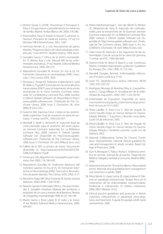 Capítulo 28. Dolor de mano y dedos
LAS 50 principALeS conSuLtAS en medicinA de fAmiLiA 223
2. Muñoz Quirós S, Gil ME, Shvartzman P, Portuguez E,
Press y. Cirugía menor y procedimientos en medicina
de familia. Madrid. Arribas Blanco JM, 2000; 576-580.
3. Braunwald E, Fauci A, Kasper D, Hauser S, Jameson JL.
Harrison. Principios de medicina interna, 15ª ed. En:
McGraw-Hill-Interamericana, 2001; 1.687.
4. Hermosa Hernán JC, y cols. Reumatismos de partes
blandas. Programas básico de salud: patología osteo-
articular, 1ª ed. semFyC. Madrid, Doyma, 1999; 56-61.
5. González García T. Clínica de la artritis reumatoide.
En: A. Alonso Ruiz y cols. Manual SER de las enfer-
medades reumáticas, 3ª ed. Madrid. Editorial Médica
Panamericana, 2000; 264-275.
6. Mayordomo González M. Artrosis. En: you & US, SA.
Formación interactiva en reumatología (FIRE). Fascí-
culo 1. Tres Cantos. IUDE, 2002.
7. Brosseau L, yonge KA, Robinson V, Marchand S, Judd
M, Wells G, Tugwell P. Estimulación nerviosa eléctrica
transcutánea (ENET) para el tratamiento de la artritis
reumatoide en la mano (revisión Cochrane tradu-
cida). En: La Biblioteca Cochrane Plus, 2008, número
4. Oxford: Update Software Ltd. Disponible en http://
www.update-software.com. (Traducida de The Co-
chrane Library, 2008, Issue 3. Chichester, UK: John
Wiley & Sons, Ltd.)
8. Goterrris MA, Espinosa Freire I. Dolor en las extremi-
dades superiores. Guía de actuación en atención pri-
maria, 1ª reimp. semFyC, 1999; 632-637.
9. Marshall S, Tardif G, Ashworth N. Inyección local de
corticosteroides para el síndrome del túnel carpia-
no (revisión Cochrane traducida). En: La Biblioteca
Cochrane Plus, 2008, número 4. Oxford: Update
Software Ltd. Disponible en http://www.update-
software.com. (Traducida de The Cochrane Library,
2008, Issue 3. Chichester, UK: John Wiley & Sons, Ltd.)
10. Folleto de la SER. La artrosis de mano. Documento
disponible en http://www.ser.es/ArchivosDESCAR-
GABLES/Folletos/13.pdf.
11. Finnerup y cols. Algorithm for neuropathic pain treat-
ment. Pain 2005; 118: 289-305.
12. Mayordomo González M. Síndromes dolorosos del
miembro superior. En you & US, SA. Formación Inter-
activa en Reumatología (FIRE). Fascículo 6. Reumatis-
mos de partes blandas. Tres Cantos. IUDE, 2002; 9-27.
13. Biendicho Palau MP, Oliva Fontaner M. Quiste sinovial
doloroso. JANO 2000; 1.358: 59-60.
14. Navarro Garrido A, Menseger Olmo L, Decasas Fernán-
dez E. Ganglión intraóseo bilateral del semilunar, a
propósito de un caso y revisión de la literatura. Revista
de ortopedia y traumatología 1999; 43 (2): 144-148.
15. Marzo García J, Rivas López B. El codo y la mano,
3ª ed. Madrid. Editorial Médica Panamericana, 2000;
604-607.
16. Peters-Veluthamaningal C, Van der Windt D, Winters
JC, Meyboom-de Jong B. Inyección de corticoste-
roides para la tenosinovitis de de Quervain (revisión
Cochrane traducida). En: La Biblioteca Cochrane Plus,
2009, número 3. Oxford: Update Software Ltd. Dis-
ponible en http://www.update-software.com. (Tradu-
cida de The Cochrane Library, 2009, Issue 3, Art. no.:
CD005616. Chichester, UK: John Wiley & Sons, Ltd.)
17. Soler Costa M. Atención a los esguinces de las ex-
tremidades. Guía de actuación en atención primaria,
1ª reimp. semFyC, 1999; 683-689.
18. Stanton-Hicks M, Baron R, Boas R, y cols. Consensus
Report. Complex regional pain syndrome: Guidelines
for therapy. Clin J Pain 1998; 14: 155-164.
19. Mandell, Douglas, Bennett. Enfermedades infeccio-
sas. Principios y práctica, 5ª ed.
20. Lewy FD. Staphylococcus aureus infections. NEJM
1995; 339: 520-532.
21. Rodríguez Altonaya JR, Martínez Oliva JL, Cerezal Pes-
quera L, Canga Villegas A. Actualización de la enfer-
medad de Dupuytren. JANO 1997; 1.232: 82-90.
22. Enfermedad de Dupuytren. Disponible en www.
traumazamora.org/guias_tratamiento/dupuytren.
html. Acceso el 15/11/2002.
23. Peréz-Caballer A, Ortiz Cruz E, Díez de Angulo M.
Cómo hacerlo mejor en menos tiempo en trauma-
tología. Módulo 1. Esguinces y lesiones musculares.
Luzán SA de ediciones, 2002.
24. Pérez-Caballer A, Ortiz Cruz E, Díez de Angulo M.
Cómo hacerlo mejor en menos tiempo en trauma-
tología. Módulo 2. Tendinitis y bursitis. Luzán, S.A. de
editores, 2002.
25. National Collaborating Centre for Chronic Condi-
tions. Osteoarthrititis: national clinical guideline for
care and management in adults. London. Royal Col-
lege of Physicians, 2008.
26. Gurt A, Moragues C, Palau J, Rubio C. Evidencia cientí-
ﬁca en artrosis: manual de actuación. Organización
Médica Colegial y Sanidad y Consumo. Madrid. IM&C,
2006.
27. National Institute for Clinical Excellence. Rheumatoid
artritis. National clinical guideline form management
and treatment in adults. 2009.
28. Pérez Martín A, López Lanza JR, López Videras R. Dile-
mas en patología osteoarticular. Terapia física en el
tratamiento de las enfermedades osteoarticulares.
Evidencias e indicaciones. El médico interactivo.
2006-2007. Módulo 14 (2).
29. Clinical practice guidelines and protocols in British
Columbia. Osteoarthritis in peripheral joints-diag-
nosis and treatment. A guide for people whith hand
osteoarthritis. 2009.
 