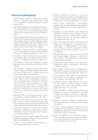 Capítulo 33. Depresión
LAS 50 principALeS conSuLtAS en medicinA de fAmiLiA 275
Referencias bibliográﬁcas
1. Alberdi Sudupe J, Taboada O, Castro Dono C, Vázquez
Ventoso C. Depresión. Guías clínicas Fisterra, 2006;
6 (11). Disponible en http://www.ﬁsterra.com/guias2/
depresion.htm.
2. New Zealand Guidelines Group. Identiﬁcation of com-
mon mental disorders and management of depres-
sion in primary care. An evidence-based best practice
guideline. New Zealand Guidelines Group. Wellington,
2008.
3. Grupo de trabajo sobre el manejo de la depresión ma-
yoreneladulto.Guía de práctica clínicasobre el manejo
de la depresión mayor en el adulto. Madrid: Plan Nacio-
nal para el SNS del MSC. Axencia de Avaliación de Tec-
noloxías Sanitarias de Galicia (avalia-t), 2008. Guías de
práctica clínica en el SNS: avalia-t núm. 2006/06.
4. Fernández LJ. Trastornos del ánimo: aspectos genera-
les. En: Aspectos básicos de salud mental en atención
primaria, 1ª ed. Madrid. EditorialTrotta, 1999; 117-137.
5. Fernández LJ.Trastornos del ánimo: tipos y tratamien-
to. En Aspectos básicos de salud mental en atención
primaria, 1ª ed. Madrid. EditorialTrotta, 1999; 139-151.
6. De la Gándara JJ. Manejo de la depresión y la ansie-
dad en atención primaria. Atención Primaria 1997; 20:
389-394.
7. Haro JM, Palacín C, Vilagut G, Martínez M, Bernal M,
Luque I. Prevalence of mental disorders and associa-
ted factors: results from the ESEMeD Spain study.
Med Clin (Barc) 2006; 126 (12): 445-451.
8. Arroll B, Elley CR, Fishman T, Goodyear-Smith FA, Ke-
nealy T, Blashki G, Kerse N, MacGillivray S. Antidepre-
sivos versus placebo para la depresión en la atención
primaria (revisión Cochrane traducida). En: La Biblio-
teca Cochrane Plus, 2009, número 3. Oxford: Update
Software Ltd. Disponible en http://www.update-soft-
ware.com. (Traducida de The Cochrane Library, 2009,
Issue 3, Art. no.: CD007954. Chichester, UK: JohnWiley
& Sons, Ltd.)
9. Whooley MA, Simon GE. Managing depression in medi-
cal outpatients. N Engl J Med 2000; 343: 1.942-1.950.
10. Montón C, Pérez Echeverría MJ, Campos R, García Cam-
payo J, Lobo A. Escalas de ansiedad y depresión Gold-
berg: una guía de entrevista eﬁcaz para la detección del
malestar psíquico. Aten Primaria 1993; 12 (6): 345-349.
11. Organización Mundial de la Salud. CIE 10. Décima
revisión de la Clasiﬁcación Internacional de las En-
fermedades y Trastornos Mentales y del Comporta-
miento. Madrid. Meditor, 1992.
12. American Psychiatric Association. DSM-IV-TR – Manual
diagnóstico y estadístico de los trastornos mentales IV.
Barcelona. Editorial Masson, 2003.
13. Andrews G. Should depression be managed as a
chronic disease? BMJ 2001; 322: 419-421.
14. Williams JW, Mulrow CD, Chiquette E, y cols. A sys-
tematic review of newer pharmocotherapies for de-
pression in adults: evidence report summary. Clinical
guideline, part 2. Ann Intern Med 2000; 132: 743-756.
15. Snow V, Lascher S, Mottur-Pilson C. Pharmacologic
treatment of acute major depression and dysthymia.
Clinical guideline, part 1. Ann Intern Med 2000; 132:
738-742.
16. Macgillivray S, Arroll B, Hatcher S, y cols. Eﬃcacy and
tolerability of selective serotonin reuptake inhibitors
compared with tricyclic antidepressants in depres-
sion treated in primary care: systematic review and
meta-analysis. BMJ 2003; 326: 1-6.
17. Cipriani A, FurukawaTA, Salanti G, y cols. Comparative
eﬃcacy and acceptability of 12 new-generation an-
tidepressants: a multiple-treatments meta-analysis.
Lancet 2009, 373: 746-758. Disponible en http://
goodays.co.il/SiteContent/pdf/Cipriani_et_al_Lan-
cet_2009.pdf.
18. National Health Service. National Institute for Health
and Clinical Excellence. Depression in adults (up-
date). October, 2009. Disponible en http://www.
guidance.n