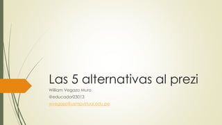 Las 5 alternativas al prezi
William Vegazo Muro
@educador23013
wvegazo@usmpvirtual.edu.pe
 