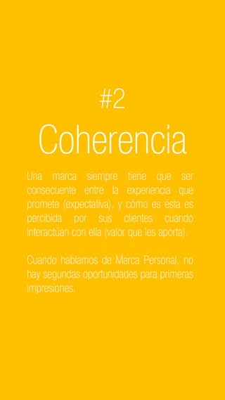 C2 General
#2
Coherencia
Una marca siempre tiene que ser
consecuente entre la experiencia que
promete (expectativa), y cómo es ésta es
percibida por sus clientes cuando
interactúan con ella (valor que les aporta).
Cuando hablamos de Marca Personal, no
hay segundas oportunidades para primeras
impresiones.
 