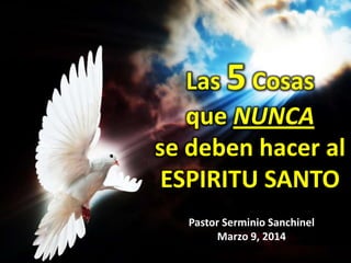 Las 5 Cosas
que NUNCA
se deben hacer al
ESPIRITU SANTO
Pastor Serminio Sanchinel
Marzo 9, 2014
 