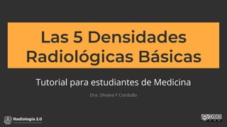 www.radiologia2cero.com
Las 5 Densidades
Radiológicas Básicas
Tutorial para estudiantes de Medicina
Dra. Silvana F Ciardullo
 