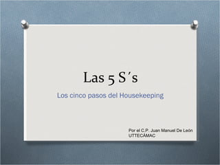 Las 5 S´s Los cinco pasos del  Housekeeping Por el C.P. Juan Manuel De León UTTECÁMAC 
