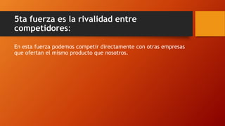 5ta fuerza es la rivalidad entre
competidores:
En esta fuerza podemos competir directamente con otras empresas
que ofertan el mismo producto que nosotros.
 