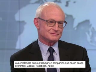 Los empleados quieren trabajar en compañías que hacen cosas
diferentes: Google, Facebook, Apple.
 