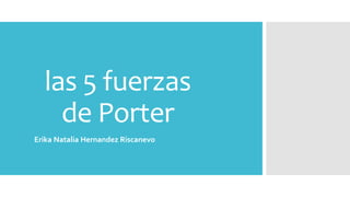 las 5 fuerzas
de Porter
Erika Natalia Hernandez Riscanevo
 