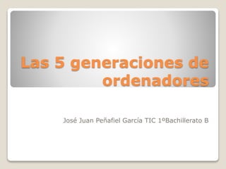Las 5 generaciones de
ordenadores
José Juan Peñafiel García TIC 1ºBachillerato B
 