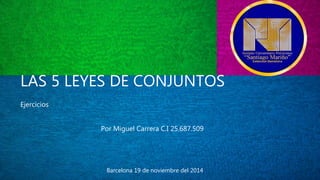 LAS 5 LEYES DE CONJUNTOS 
Ejercicios 
Por Miguel Carrera C.I 25.687.509 
Barcelona 19 de noviembre del 2014 
 
