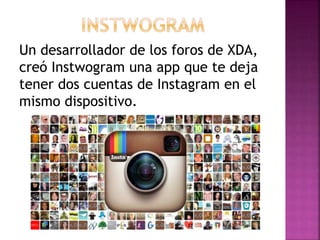 Un desarrollador de los foros de XDA,
creó Instwogram una app que te deja
tener dos cuentas de Instagram en el
mismo dispositivo.
 