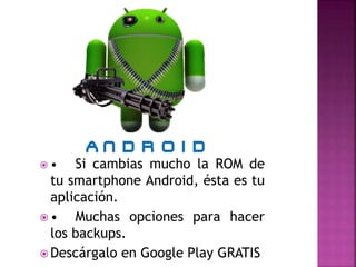  • Si cambias mucho la ROM de
tu smartphone Android, ésta es tu
aplicación.
 • Muchas opciones para hacer
los backups.
 Descárgalo en Google Play GRATIS
 