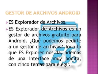 ES Explorador de Archivos.
ES Explorador de Archivos es un
gestor de archivos gratuito para
Android. ¿Qué podemos pedirle
a un gestor de archivos? Todo lo
que ES Explorer nos da, además
de una interface muy bonita,
con cinco temas para elegir.
 