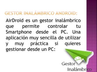 AirDroid es un gestor inalámbrico
que permite controlar tu
Smartphone desde el PC. Una
aplicación muy sencilla de utilizar
y muy práctica si quieres
gestionar desde un PC:
 
