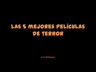 Las 5 mejores películas
de terror
Luis Velásquez
 