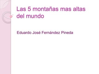 Las 5 montañas mas altas
del mundo
Eduardo José Fernández Pineda
 