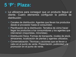 5 ‘P’: Plaza:La utilizamos para conseguir que un producto llegue al cliente. Cuatro elementos configuran la política de distribución:
