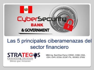 Las 5 principales ciberamenazas del
sector financiero
MBA Ing. Raúl Díaz Parra | CRISC, CISM, CISA,
CEH, CHFI, ECSA, ECSP, ITIL, ISO/IEC 27002
 