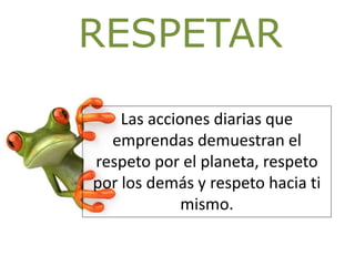 RESPETAR
Las acciones diarias que
emprendas demuestran el
respeto por el planeta, respeto
por los demás y respeto hacia ti
mismo.