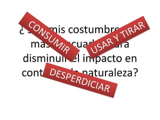 ¿ Son mis costumbres las
mas adecuadas para
disminuir el impacto en
contra de la naturaleza?