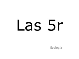 Las 5r
Ecología
 