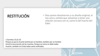 RESTITUCIÓN
1 Corintios 15:21-22
Porque ya que la muerte {entró} por un hombre, también por un hombre
{vino} la resurrección de los muertos. Porque así como en Adán todos
mueren, también en Cristo todos serán vivificados.
 