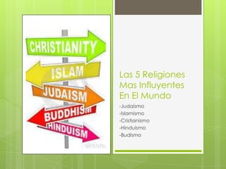 Las 5 Religiones
Mas Influyentes
En El Mundo
-Judaísmo
-Islamismo
-Cristianismo
-Hinduismo
-Budismo
 